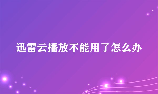 迅雷云播放不能用了怎么办