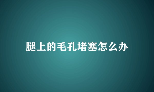 腿上的毛孔堵塞怎么办