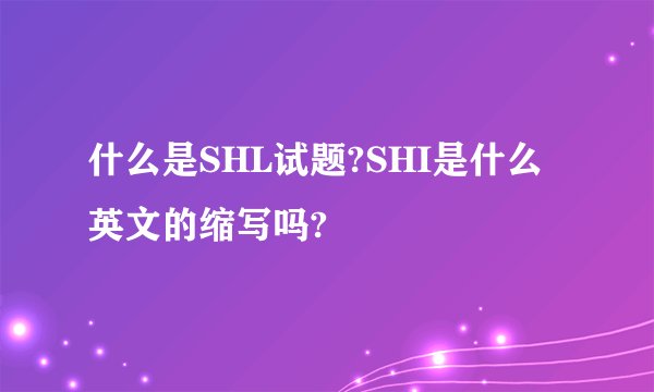 什么是SHL试题?SHI是什么英文的缩写吗?