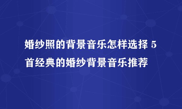 婚纱照的背景音乐怎样选择 5首经典的婚纱背景音乐推荐