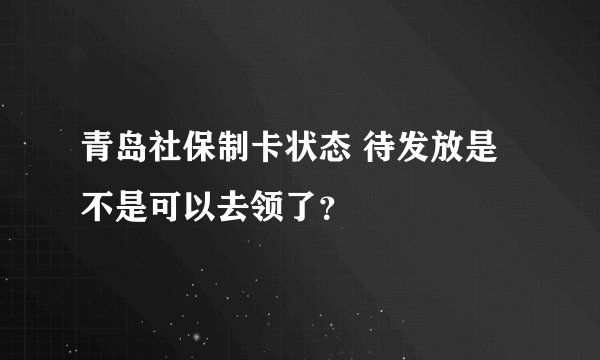 青岛社保制卡状态 待发放是不是可以去领了？