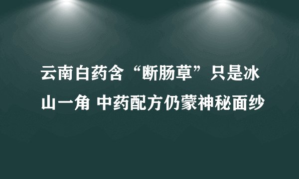 云南白药含“断肠草”只是冰山一角 中药配方仍蒙神秘面纱