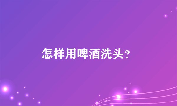 怎样用啤酒洗头？