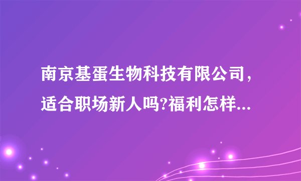 南京基蛋生物科技有限公司，适合职场新人吗?福利怎样?高不高啊？