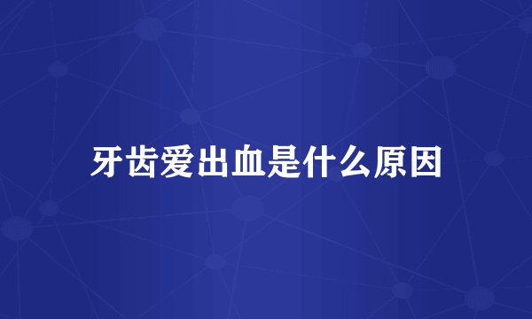 牙齿爱出血是什么原因