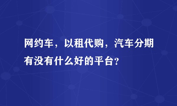 网约车,以租代购,汽车分期有没有什么好的平台?