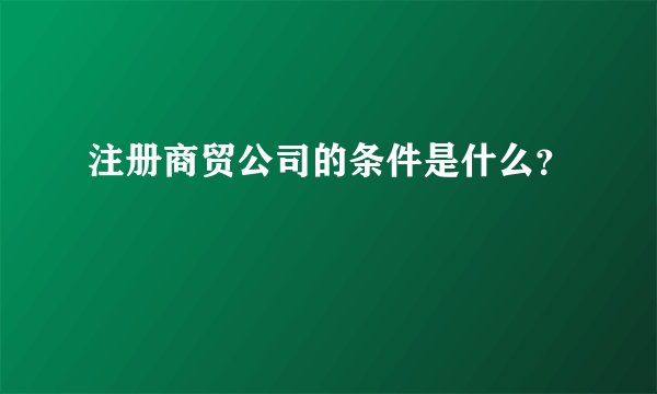 注册商贸公司的条件是什么？