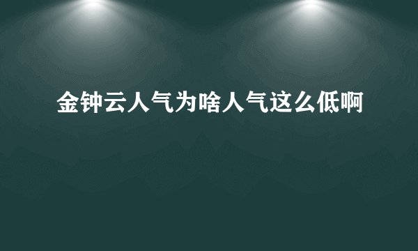 金钟云人气为啥人气这么低啊