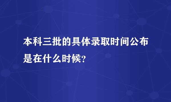 本科三批的具体录取时间公布是在什么时候？