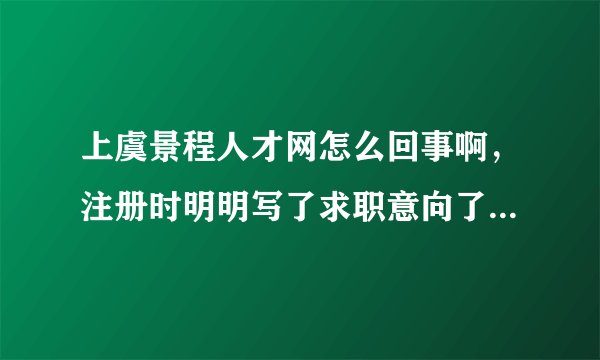 上虞景程人才网怎么回事啊，注册时明明写了求职意向了，还是会跳出请填写求职意向字样，烦死了