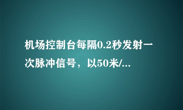 机场控制台每隔0.2秒发射一次脉冲信号，以50米/秒进站的飞机2分钟内接受信号次数为  ___，以50米/秒离站的飞机2分钟内接受信号次数为  ___（信号传播速度340米/秒）