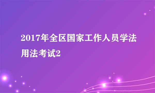 2017年全区国家工作人员学法用法考试2