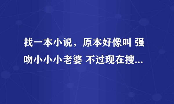 找一本小说，原本好像叫 强吻小小小老婆 不过现在搜不到了 女主叫麦雨璇，男主好像姓霍 急~~
