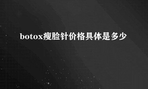 botox瘦脸针价格具体是多少
