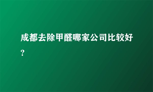 成都去除甲醛哪家公司比较好?