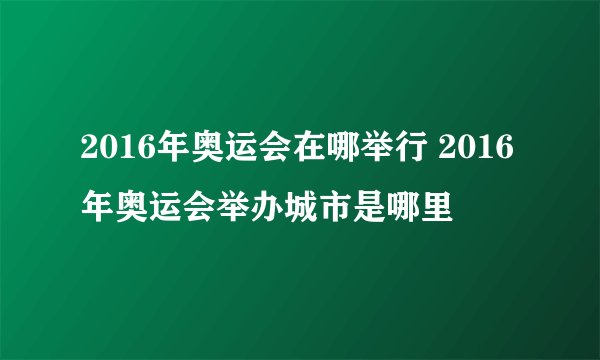 2016年奥运会在哪举行 2016年奥运会举办城市是哪里