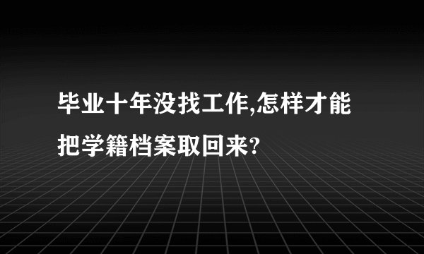 毕业十年没找工作,怎样才能把学籍档案取回来?