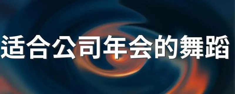 适合公司年会的舞蹈 大家可以参考这些内容