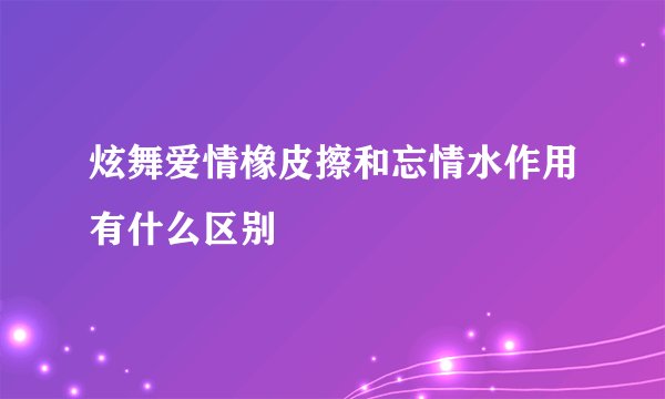 炫舞爱情橡皮擦和忘情水作用有什么区别
