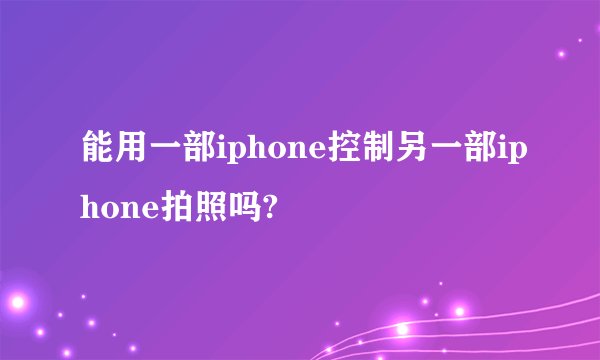 能用一部iphone控制另一部iphone拍照吗?