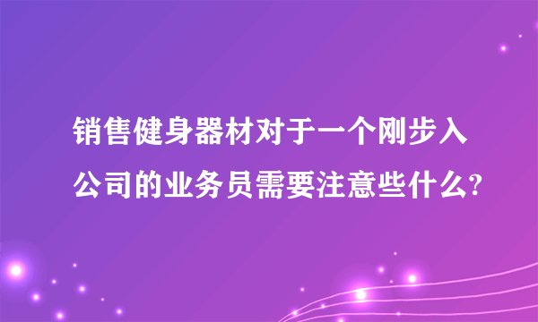 销售健身器材对于一个刚步入公司的业务员需要注意些什么?