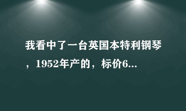 我看中了一台英国本特利钢琴，1952年产的，标价67万，请问合适
