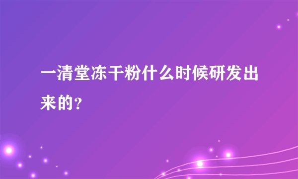 一清堂冻干粉什么时候研发出来的？