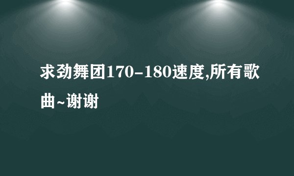 求劲舞团170-180速度,所有歌曲~谢谢