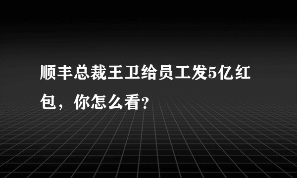 顺丰总裁王卫给员工发5亿红包，你怎么看？