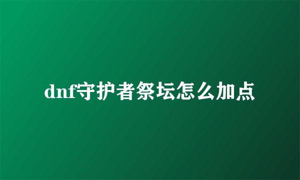 dnf守护者祭坛怎么加点