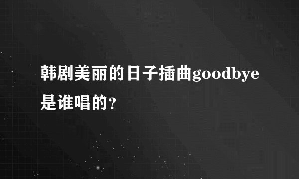 韩剧美丽的日子插曲goodbye是谁唱的?