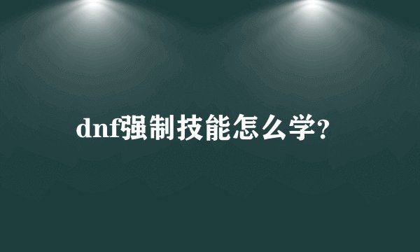dnf强制技能怎么学？