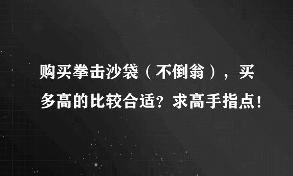 购买拳击沙袋（不倒翁），买多高的比较合适？求高手指点！
