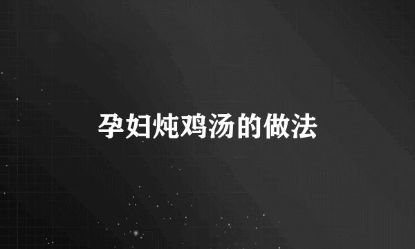 孕妇炖鸡汤的做法