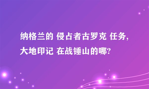 纳格兰的 侵占者古罗克 任务,大地印记 在战锤山的哪?