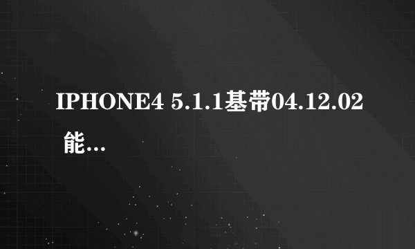 IPHONE4 5.1.1基带04.12.02 能解锁了吗??请教程