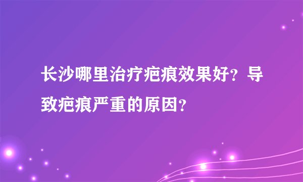 长沙哪里治疗疤痕效果好？导致疤痕严重的原因？
