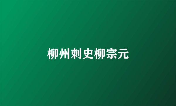 柳州刺史柳宗元