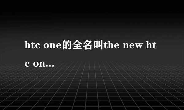 htc one的全名叫the new htc one 那为什么百度会这样说