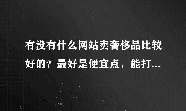 有没有什么网站卖奢侈品比较好的?最好是便宜点,能打折。。打对折最好。