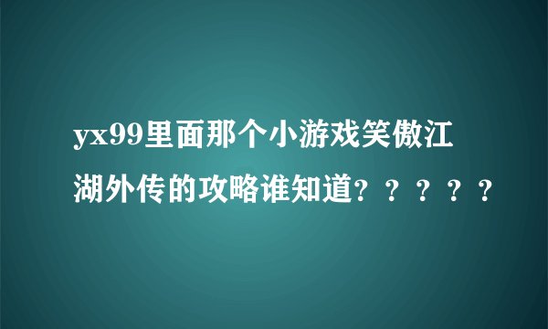 yx99里面那个小游戏笑傲江湖外传的攻略谁知道？？？？？
