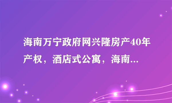 海南万宁政府网兴隆房产40年产权，酒店式公寓，海南第一套房，请问契税是多少？