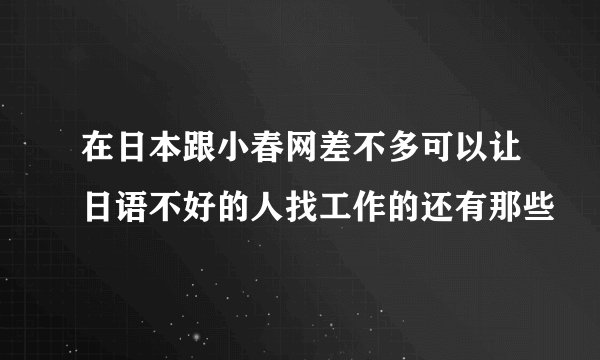 在日本跟小春网差不多可以让日语不好的人找工作的还有那些