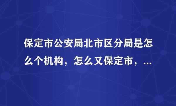 保定市公安局北市区分局是怎么个机构，怎么又保定市，有北京市的
