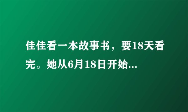佳佳看一本故事书，要18天看完。她从6月18日开始看，    月    日能看完.