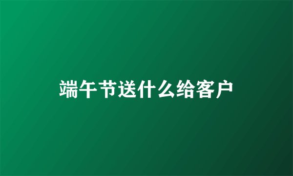 端午节送什么给客户