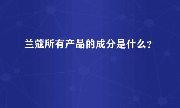 兰蔻所有产品的成分是什么？