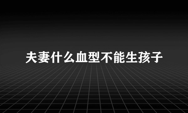 夫妻什么血型不能生孩子