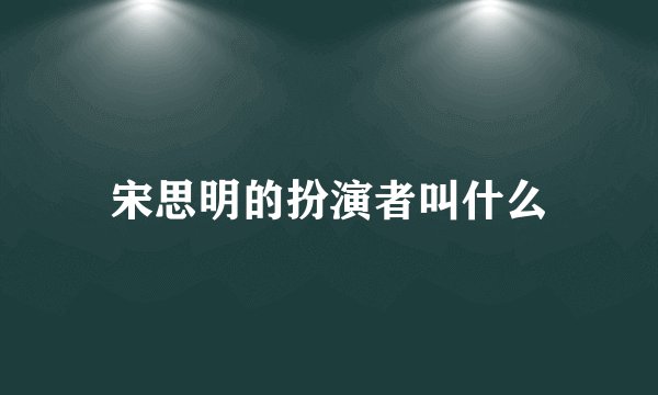 宋思明的扮演者叫什么