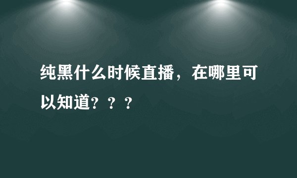 纯黑什么时候直播,在哪里可以知道???